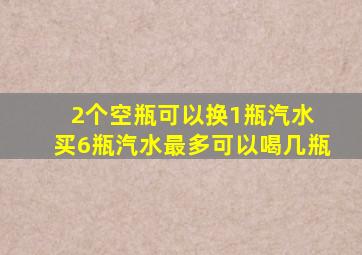 2个空瓶可以换1瓶汽水 买6瓶汽水最多可以喝几瓶